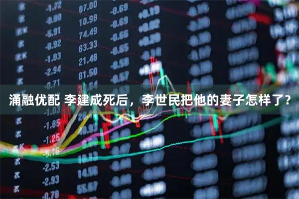 涌融优配 李建成死后，李世民把他的妻子怎样了？