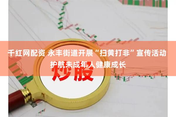 千红网配资 永丰街道开展“扫黄打非”宣传活动 护航未成年人健康成长