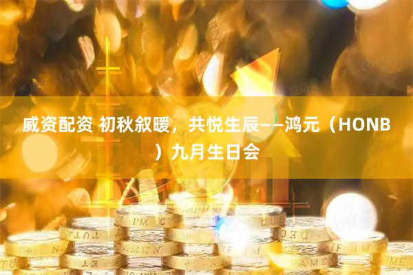 威资配资 初秋叙暖，共悦生辰——鸿元（HONB）九月生日会