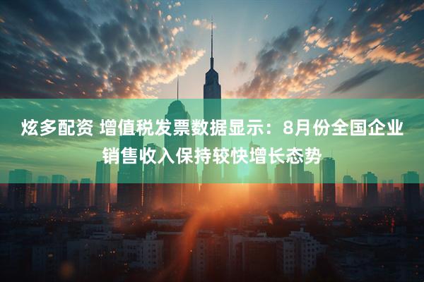 炫多配资 增值税发票数据显示：8月份全国企业销售收入保持较快增长态势