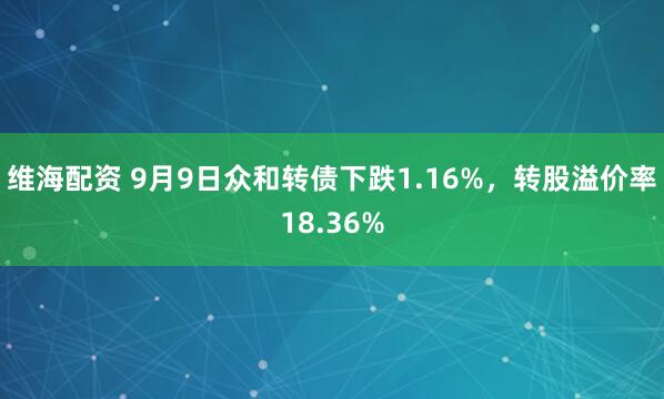 维海配资 9月9日众和转债下跌1.16%，转股溢价率18.36%