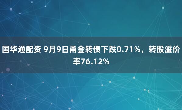 国华通配资 9月9日甬金转债下跌0.71%，转股溢价率76.12%