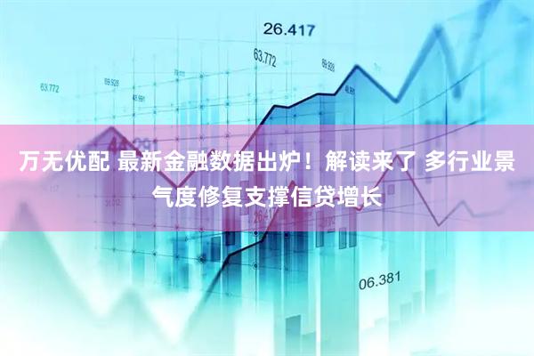 万无优配 最新金融数据出炉！解读来了 多行业景气度修复支撑信贷增长