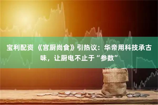 宝利配资 《宫厨尚食》引热议：华帝用科技承古味，让厨电不止于“参数”