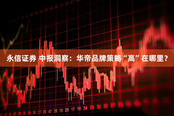 永信证券 中报洞察：华帝品牌策略“高”在哪里？