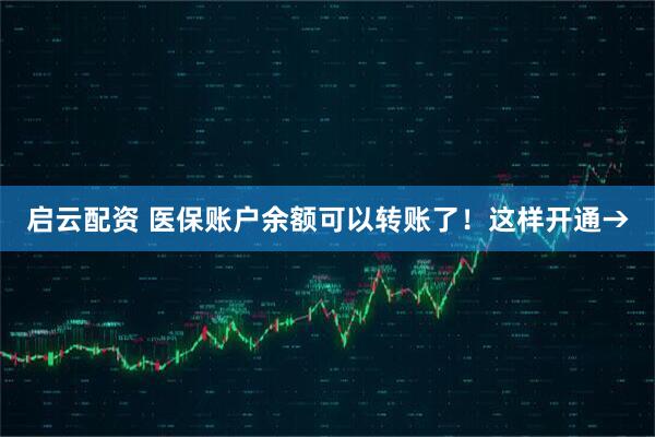 启云配资 医保账户余额可以转账了！这样开通→
