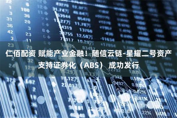 仁佰配资 赋能产业金融！随信云链-星耀二号资产支持证券化（ABS） 成功发行