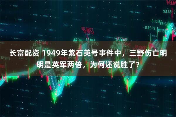 长富配资 1949年紫石英号事件中，三野伤亡明明是英军两倍，为何还说胜了？