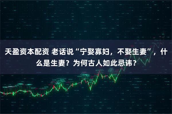 天盈资本配资 老话说“宁娶寡妇，不娶生妻”，什么是生妻？为何古人如此忌讳？