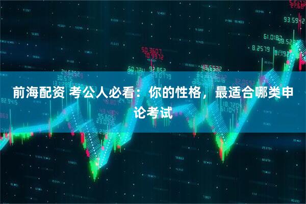 前海配资 考公人必看：你的性格，最适合哪类申论考试