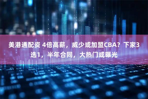 美港通配资 4倍高薪，威少或加盟CBA？下家3选1，半年合同，大热门或曝光
