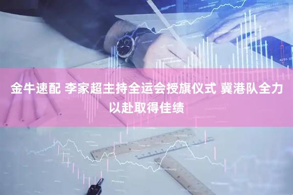金牛速配 李家超主持全运会授旗仪式 冀港队全力以赴取得佳绩