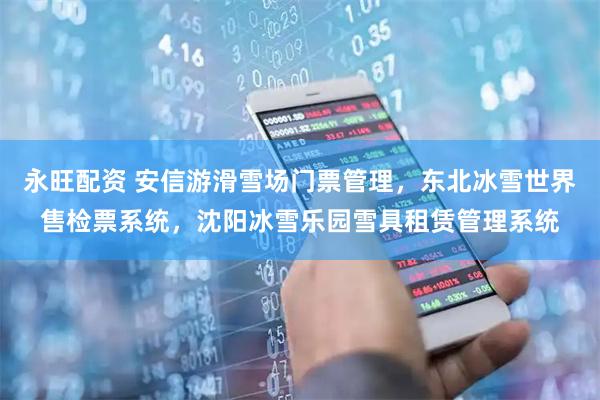 永旺配资 安信游滑雪场门票管理，东北冰雪世界售检票系统，沈阳冰雪乐园雪具租赁管理系统