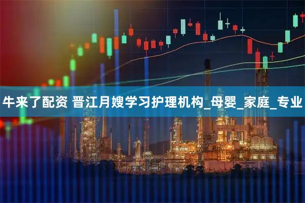 牛来了配资 晋江月嫂学习护理机构_母婴_家庭_专业