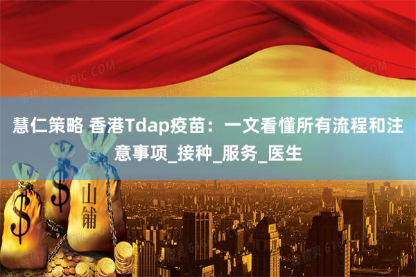 慧仁策略 香港Tdap疫苗：一文看懂所有流程和注意事项_接种_服务_医生