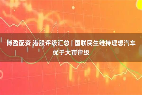 博盈配资 港股评级汇总 | 国联民生维持理想汽车优于大市评级