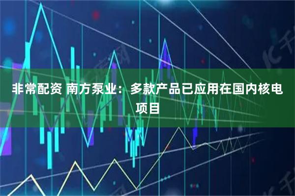 非常配资 南方泵业：多款产品已应用在国内核电项目