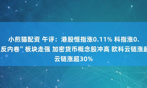 小煎猫配资 午评：港股恒指涨0.11% 科指涨0.2% “反内卷”板块走强 加密货币概念股冲高 欧科云链涨超30%