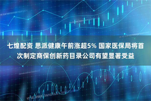 七煌配资 思派健康午前涨超5% 国家医保局将首次制定商保创新药目录公司有望显著受益