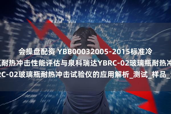 会操盘配资 YBB00032005-2015标准冷热交替下的钠钙玻璃输液瓶耐热冲击性能评估与泉科瑞达YBRC-02玻璃瓶耐热冲击试验仪的应用解析_测试_样品_温控