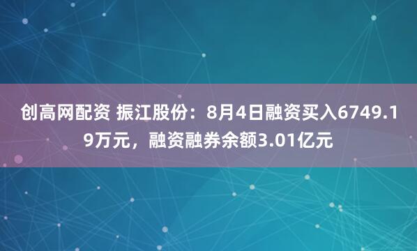 创高网配资 振江股份：8月4日融资买入6749.19万元，融资融券余额3.01亿元