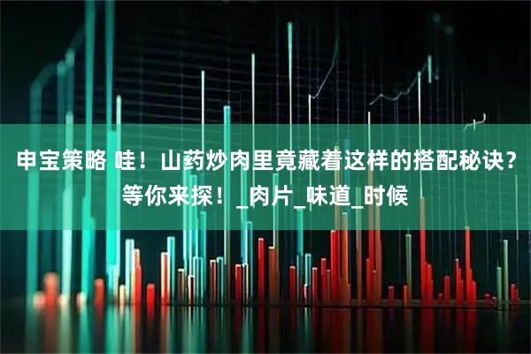 申宝策略 哇！山药炒肉里竟藏着这样的搭配秘诀？等你来探！_肉片_味道_时候