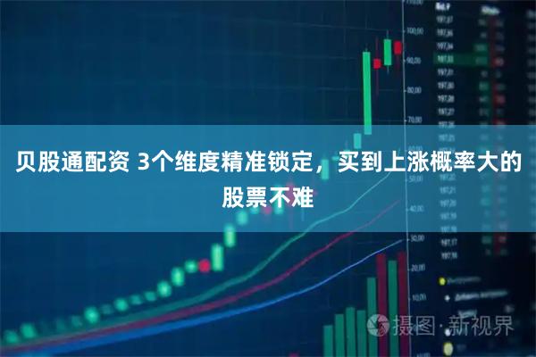 贝股通配资 3个维度精准锁定，买到上涨概率大的股票不难