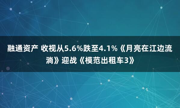 融通资产 收视从5.6%跌至4.1%《月亮在江边流淌》迎战《模范出租车3》