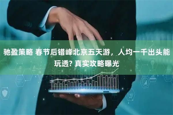 驰盈策略 春节后错峰北京五天游，人均一千出头能玩透? 真实攻略曝光