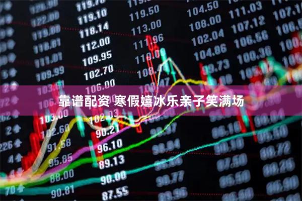 靠谱配资 寒假嬉冰乐亲子笑满场