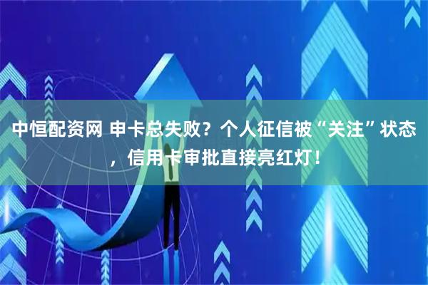 中恒配资网 申卡总失败？个人征信被“关注”状态，信用卡审批直接亮红灯！