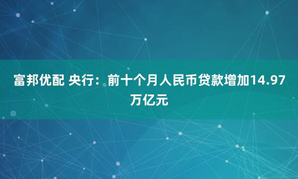 富邦优配 央行：前十个月人民币贷款增加14.97万亿元